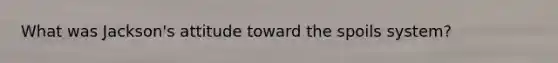 What was Jackson's attitude toward the spoils system?