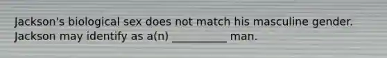 Jackson's biological sex does not match his masculine gender. Jackson may identify as a(n) __________ man.