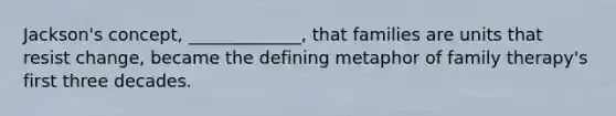 Jackson's concept, _____________, that families are units that resist change, became the defining metaphor of family therapy's first three decades.