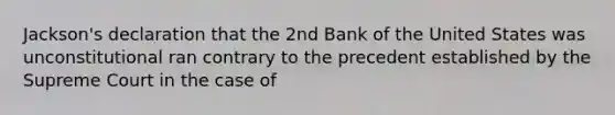 Jackson's declaration that the 2nd Bank of the United States was unconstitutional ran contrary to the precedent established by the Supreme Court in the case of