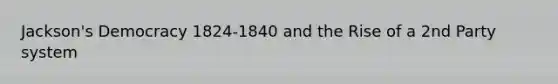 Jackson's Democracy 1824-1840 and the Rise of a 2nd Party system