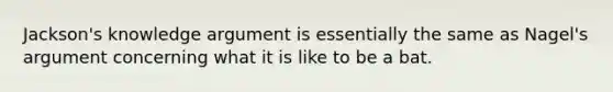 Jackson's knowledge argument is essentially the same as Nagel's argument concerning what it is like to be a bat.