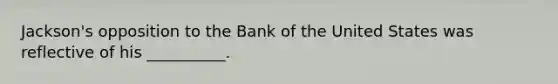 Jackson's opposition to the Bank of the United States was reflective of his __________.