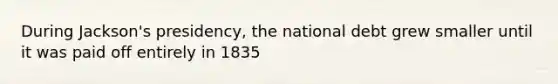 During Jackson's presidency, the national debt grew smaller until it was paid off entirely in 1835