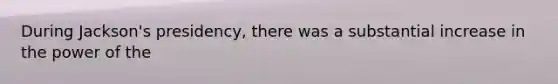 During Jackson's presidency, there was a substantial increase in the power of the