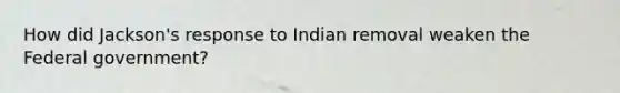 How did Jackson's response to Indian removal weaken the Federal government?