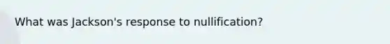 What was Jackson's response to nullification?