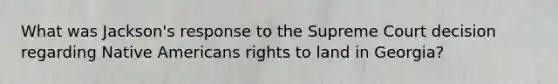 What was Jackson's response to the Supreme Court decision regarding Native Americans rights to land in Georgia?