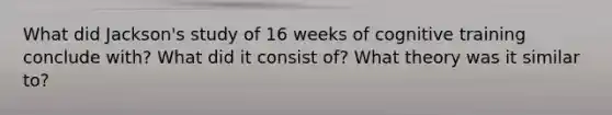 What did Jackson's study of 16 weeks of cognitive training conclude with? What did it consist of? What theory was it similar to?