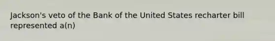 Jackson's veto of the Bank of the United States recharter bill represented a(n)