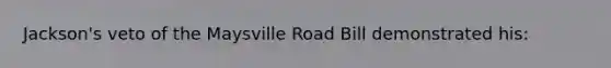 Jackson's veto of the Maysville Road Bill demonstrated his: