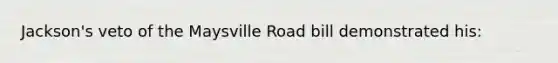 Jackson's veto of the Maysville Road bill demonstrated his: