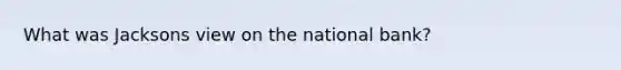 What was Jacksons view on the national bank?