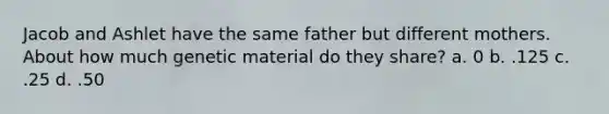 Jacob and Ashlet have the same father but different mothers. About how much genetic material do they share? a. 0 b. .125 c. .25 d. .50