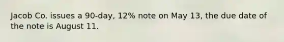 Jacob Co. issues a 90-day, 12% note on May 13, the due date of the note is August 11.