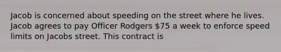 Jacob is concerned about speeding on the street where he lives. Jacob agrees to pay Officer Rodgers 75 a week to enforce speed limits on Jacobs street. This contract is