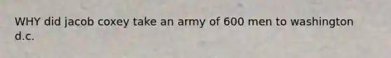 WHY did jacob coxey take an army of 600 men to washington d.c.