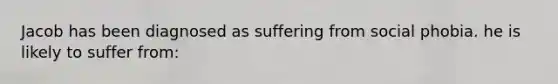 Jacob has been diagnosed as suffering from social phobia. he is likely to suffer from: