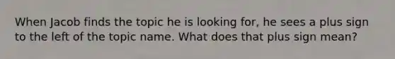 When Jacob finds the topic he is looking for, he sees a plus sign to the left of the topic name. What does that plus sign mean?