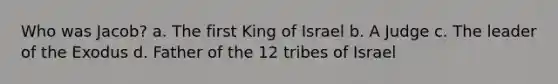 Who was Jacob? a. The first King of Israel b. A Judge c. The leader of the Exodus d. Father of the 12 tribes of Israel