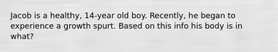 Jacob is a healthy, 14-year old boy. Recently, he began to experience a growth spurt. Based on this info his body is in what?