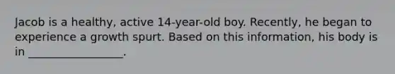 Jacob is a healthy, active 14-year-old boy. Recently, he began to experience a growth spurt. Based on this information, his body is in _________________.