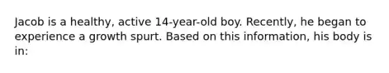 Jacob is a healthy, active 14-year-old boy. Recently, he began to experience a growth spurt. Based on this information, his body is in: