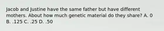 Jacob and Justine have the same father but have different mothers. About how much genetic material do they share? A. 0 B. .125 C. .25 D. .50