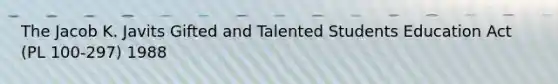 The Jacob K. Javits Gifted and Talented Students Education Act (PL 100-297) 1988