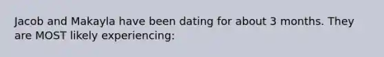 Jacob and Makayla have been dating for about 3 months. They are MOST likely experiencing: