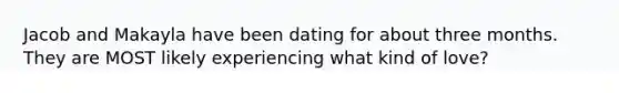 Jacob and Makayla have been dating for about three months. They are MOST likely experiencing what kind of love?