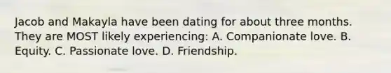 Jacob and Makayla have been dating for about three months. They are MOST likely experiencing: A. Companionate love. B. Equity. C. Passionate love. D. Friendship.