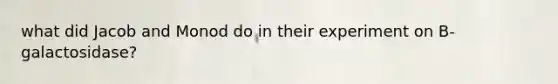 what did Jacob and Monod do in their experiment on B-galactosidase?