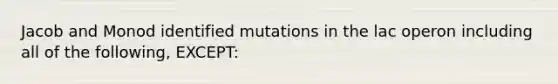 Jacob and Monod identified mutations in the lac operon including all of the following, EXCEPT: