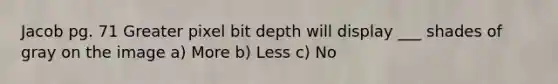 Jacob pg. 71 Greater pixel bit depth will display ___ shades of gray on the image a) More b) Less c) No