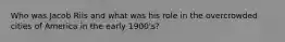 Who was Jacob Riis and what was his role in the overcrowded cities of America in the early 1900's?