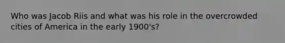 Who was Jacob Riis and what was his role in the overcrowded cities of America in the early 1900's?