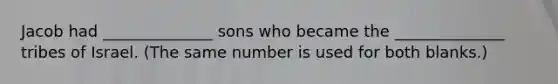 Jacob had ______________ sons who became the ______________ tribes of Israel. (The same number is used for both blanks.)