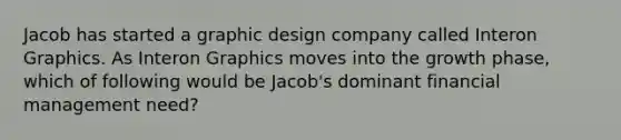 Jacob has started a graphic design company called Interon Graphics. As Interon Graphics moves into the growth phase, which of following would be Jacob's dominant financial management need?