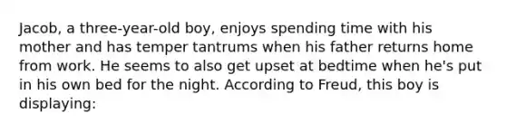 Jacob, a three-year-old boy, enjoys spending time with his mother and has temper tantrums when his father returns home from work. He seems to also get upset at bedtime when he's put in his own bed for the night. According to Freud, this boy is displaying: