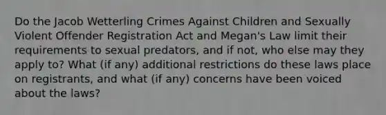 Do the Jacob Wetterling Crimes Against Children and Sexually Violent Offender Registration Act and Megan's Law limit their requirements to sexual predators, and if not, who else may they apply to? What (if any) additional restrictions do these laws place on registrants, and what (if any) concerns have been voiced about the laws?