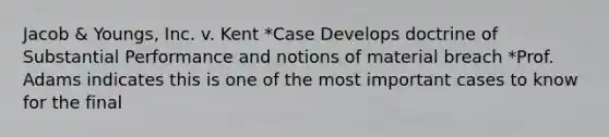 Jacob & Youngs, Inc. v. Kent *Case Develops doctrine of Substantial Performance and notions of material breach *Prof. Adams indicates this is one of the most important cases to know for the final