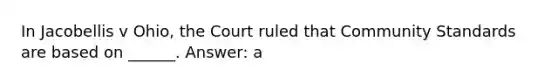 In Jacobellis v Ohio, the Court ruled that Community Standards are based on ______. Answer: a