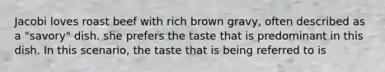 Jacobi loves roast beef with rich brown gravy, often described as a "savory" dish. she prefers the taste that is predominant in this dish. In this scenario, the taste that is being referred to is