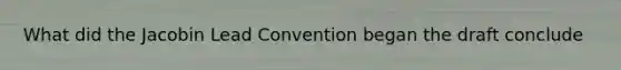 What did the Jacobin Lead Convention began the draft conclude