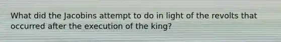 What did the Jacobins attempt to do in light of the revolts that occurred after the execution of the king?