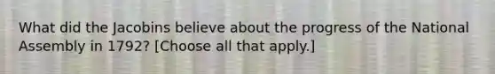 What did the Jacobins believe about the progress of the National Assembly in 1792? [Choose all that apply.]