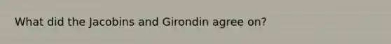 What did the Jacobins and Girondin agree on?