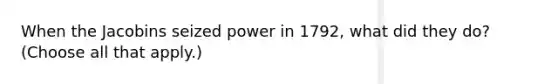 When the Jacobins seized power in 1792, what did they do? (Choose all that apply.)