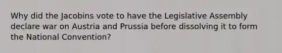 Why did the Jacobins vote to have the Legislative Assembly declare war on Austria and Prussia before dissolving it to form the National Convention?